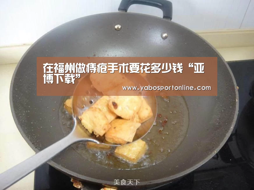 在福州做痔疮手术要花多少钱“亚博下载”(图3) 亚博下载