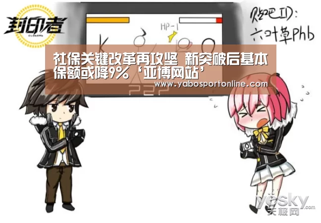 社保关键改革再攻坚 新突破后基本保额或降9%‘亚博网站’(图2) 亚博APP