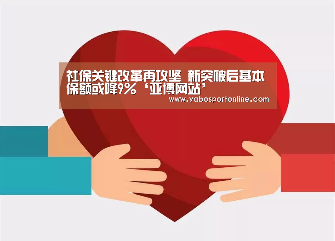 社保关键改革再攻坚 新突破后基本保额或降9%‘亚博网站’(图1) 亚博网站