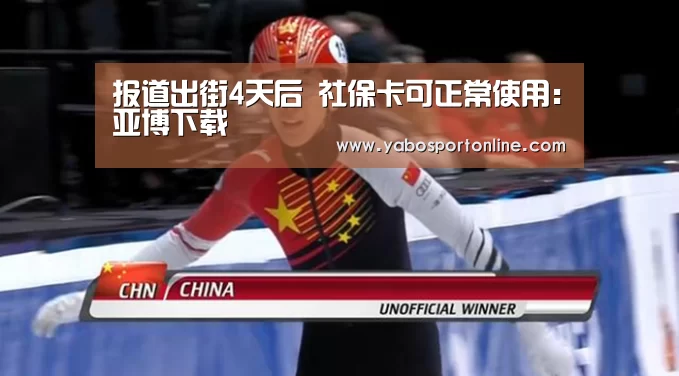 报道出街4天后 社保卡可正常使用:亚博下载(图1) 亚博APP