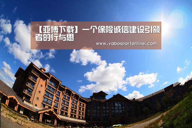 【亚博下载】一个保险诚信建设引领者的行与思(图3) 亚博下载