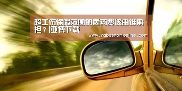 超工伤保险范围的医药费该由谁承担?|亚博下载(图2) 亚博官网