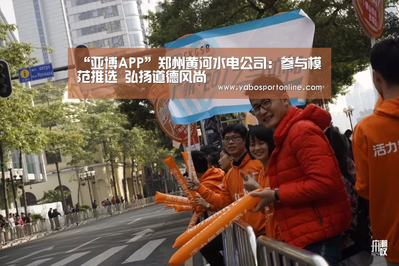 “亚博APP”郑州黄河水电公司:参与模范推选 弘扬道德风尚(图2) 亚博下载
