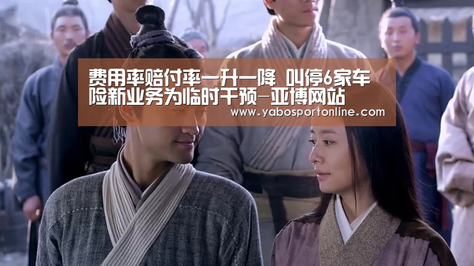 费用率赔付率一升一降 叫停6家车险新业务为临时干预-亚博网站(图1) 亚博官网