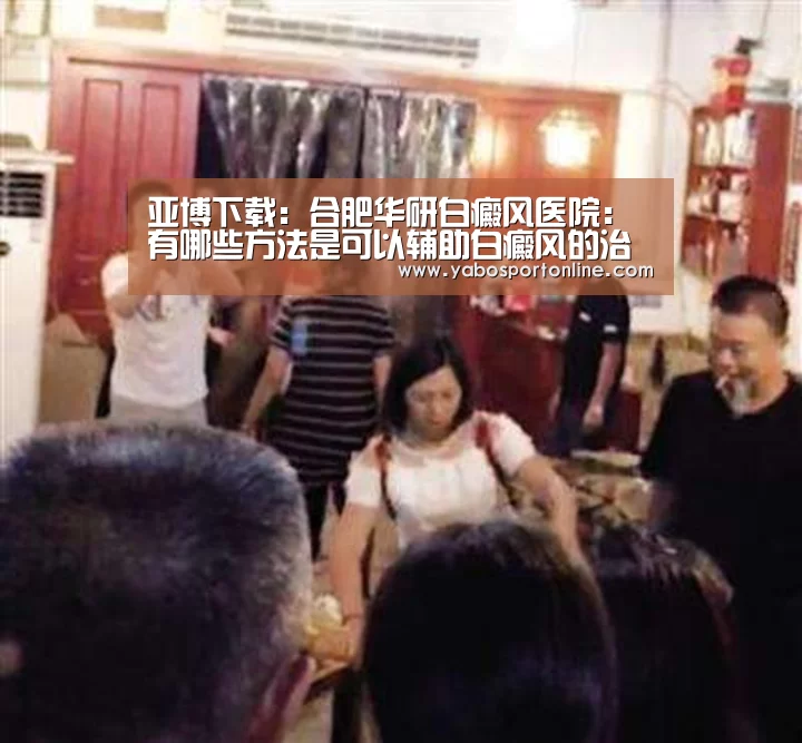亚博下载:合肥华研白癜风医院:有哪些方法是可以辅助白癜风的治疗?(图2) 亚博APP