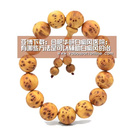 亚博下载:合肥华研白癜风医院:有哪些方法是可以辅助白癜风的治疗?(图1) 亚博网站