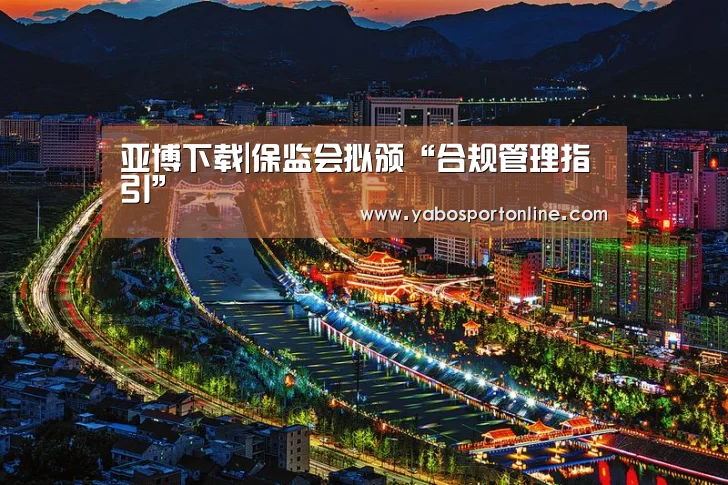 亚博下载|保监会拟颁“合规管理指引”(图4) 亚博下载